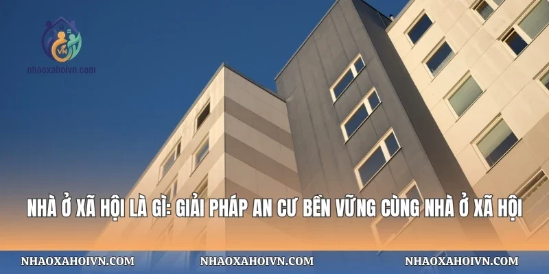 Nhà Ở Xã Hội Là Gì: Giải Pháp An Cư Bền Vững Cùng Nhà Ở Xã Hội